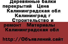 Деревянные балки перекрытий › Цена ­ 2 500 - Калининградская обл., Калининград г. Строительство и ремонт » Материалы   . Калининградская обл.